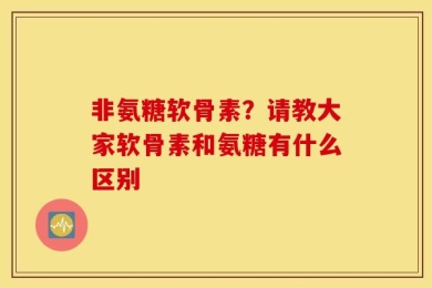 非氨糖软骨素？请教大家软骨素和氨糖有什么区别