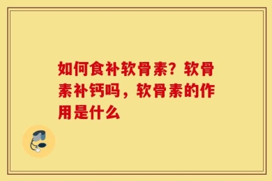 如何食补软骨素？软骨素补钙吗，软骨素的作用是什么