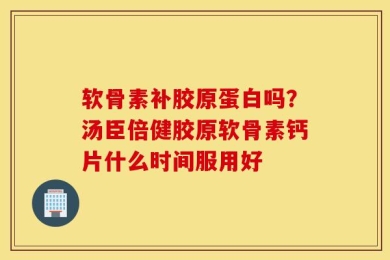 软骨素补胶原蛋白吗？汤臣倍健胶原软骨素钙片什么时间服用好