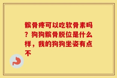髌骨疼可以吃软骨素吗？狗狗髌骨脱位是什么样，我的狗狗坐姿有点不