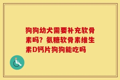 狗狗幼犬需要补充软骨素吗？氨糖软骨素维生素D钙片狗狗能吃吗