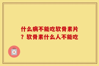 什么病不能吃软骨素片？软骨素什么人不能吃