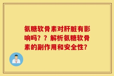 氨糖软骨素对肝脏有影响吗？？解析氨糖软骨素的副作用和安全性？