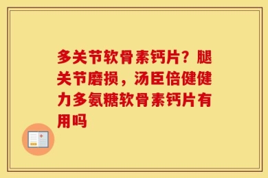 多关节软骨素钙片？腿关节磨损，汤臣倍健健力多氨糖软骨素钙片有用吗