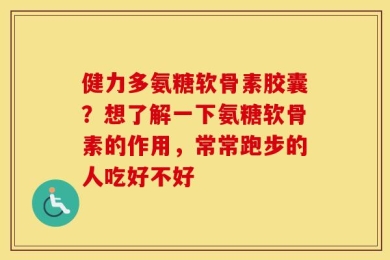 健力多氨糖软骨素胶囊？想了解一下氨糖软骨素的作用，常常跑步的人吃好不好