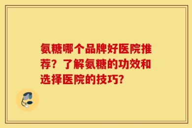 氨糖哪个品牌好医院推荐？了解氨糖的功效和选择医院的技巧？
