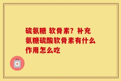 硫氨糖 软骨素？补充氨糖硫酸软骨素有什么作用怎么吃