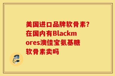 美国进口品牌软骨素？在国内有Blackmores澳佳宝氨基糖软骨素卖吗