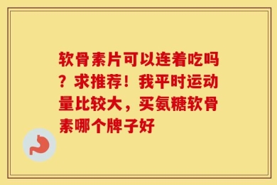 软骨素片可以连着吃吗？求推荐！我平时运动量比较大，买氨糖软骨素哪个牌子好
