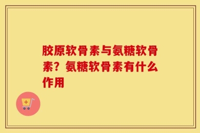 胶原软骨素与氨糖软骨素？氨糖软骨素有什么作用