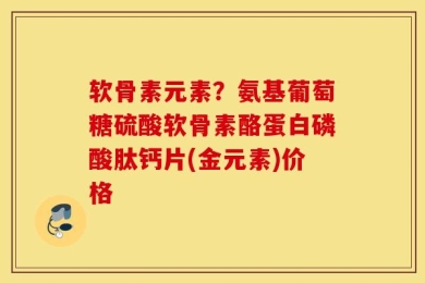 软骨素元素？氨基葡萄糖硫酸软骨素酪蛋白磷酸肽钙片(金元素)价格