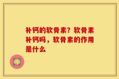 补钙的软骨素？软骨素补钙吗，软骨素的作用是什么