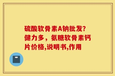 硫酸软骨素A钠批发？健力多，氨糖软骨素钙片价格,说明书,作用