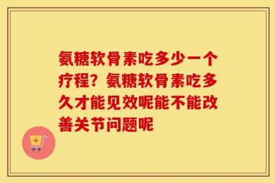 氨糖软骨素吃多少一个疗程？氨糖软骨素吃多久才能见效呢能不能改善关节问题呢