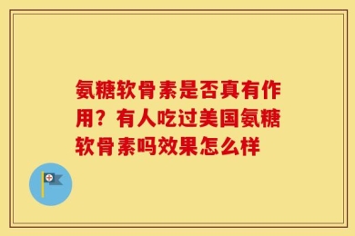 氨糖软骨素是否真有作用？有人吃过美国氨糖软骨素吗效果怎么样