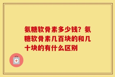 氨糖软骨素多少钱？氨糖软骨素几百块的和几十块的有什么区别