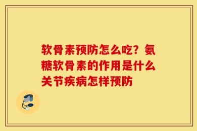 软骨素预防怎么吃？氨糖软骨素的作用是什么关节疾病怎样预防