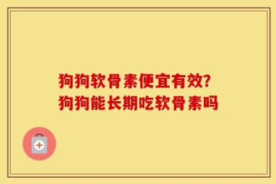 狗狗软骨素便宜有效？狗狗能长期吃软骨素吗