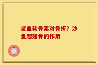 鲨鱼软骨素对骨折？沙鱼趣翅骨的作用