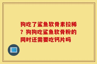 狗吃了鲨鱼软骨素拉稀？狗狗吃鲨鱼软骨粉的同时还需要吃钙片吗