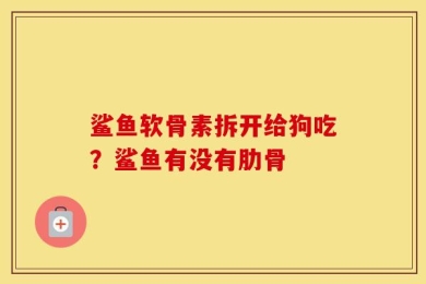 鲨鱼软骨素拆开给狗吃？鲨鱼有没有肋骨