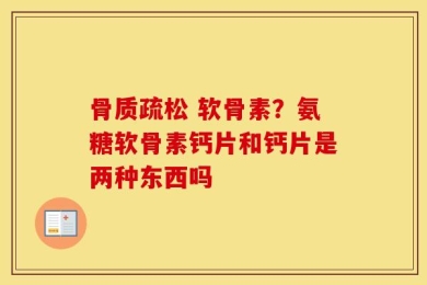骨质疏松 软骨素？氨糖软骨素钙片和钙片是两种东西吗