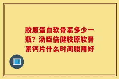 胶原蛋白软骨素多少一瓶？汤臣倍健胶原软骨素钙片什么时间服用好