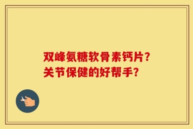 双峰氨糖软骨素钙片？关节保健的好帮手？
