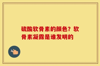 硫酸软骨素的颜色？软骨素凝露是谁发明的