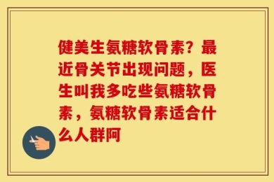 健美生氨糖软骨素？最近骨关节出现问题，医生叫我多吃些氨糖软骨素，氨糖软骨素适合什么人群阿