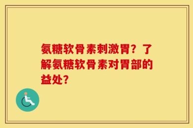 氨糖软骨素刺激胃？了解氨糖软骨素对胃部的益处？