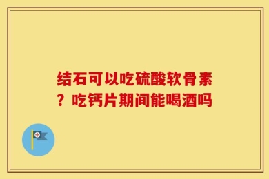 结石可以吃硫酸软骨素？吃钙片期间能喝酒吗