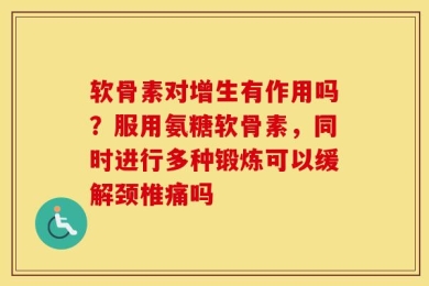 软骨素对增生有作用吗？服用氨糖软骨素，同时进行多种锻炼可以缓解颈椎痛吗