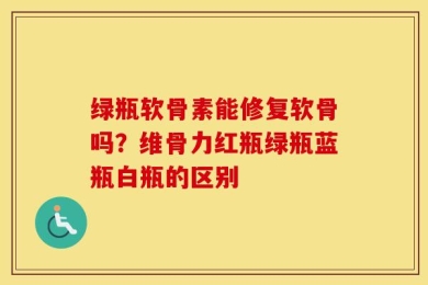 绿瓶软骨素能修复软骨吗？维骨力红瓶绿瓶蓝瓶白瓶的区别