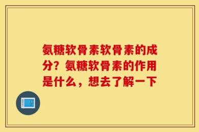 氨糖软骨素软骨素的成分？氨糖软骨素的作用是什么，想去了解一下