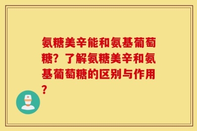 氨糖美辛能和氨基葡萄糖？了解氨糖美辛和氨基葡萄糖的区别与作用？