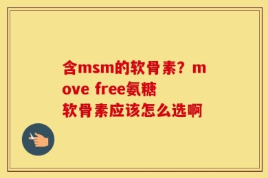 含msm的软骨素？move free氨糖软骨素应该怎么选啊