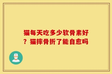 猫每天吃多少软骨素好？猫摔骨折了能自愈吗
