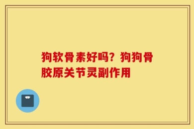 狗软骨素好吗？狗狗骨胶原关节灵副作用