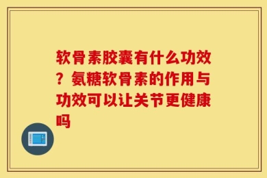 软骨素胶囊有什么功效？氨糖软骨素的作用与功效可以让关节更健康吗