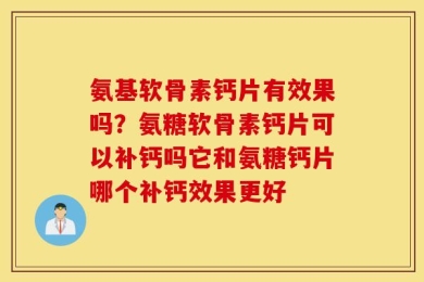 氨基软骨素钙片有效果吗？氨糖软骨素钙片可以补钙吗它和氨糖钙片哪个补钙效果更好
