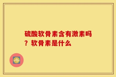 硫酸软骨素含有激素吗？软骨素是什么