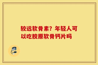 较远软骨素？年轻人可以吃胶原软骨钙片吗