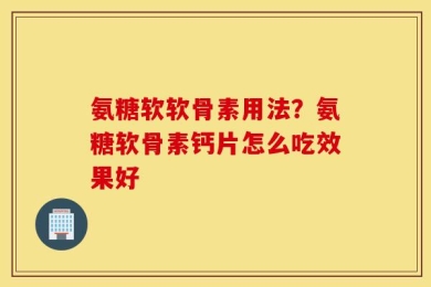 氨糖软软骨素用法？氨糖软骨素钙片怎么吃效果好