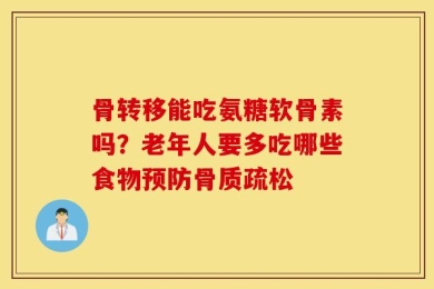 骨转移能吃氨糖软骨素吗？老年人要多吃哪些食物预防骨质疏松