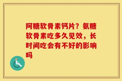 阿糖软骨素钙片？氨糖软骨素吃多久见效，长时间吃会有不好的影响吗
