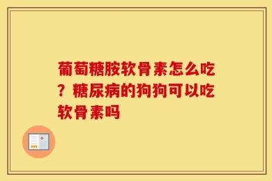 葡萄糖胺软骨素怎么吃？糖尿病的狗狗可以吃软骨素吗