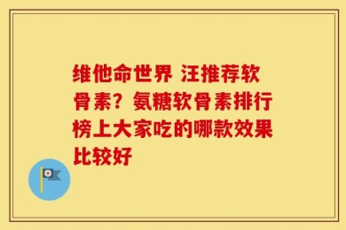 维他命世界 汪推荐软骨素？氨糖软骨素排行榜上大家吃的哪款效果比较好