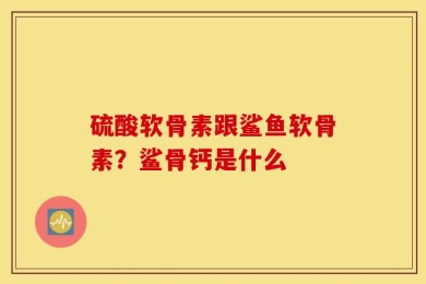 硫酸软骨素跟鲨鱼软骨素？鲨骨钙是什么
