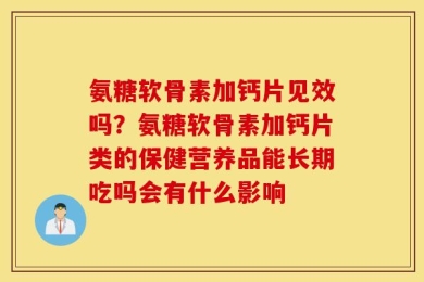 氨糖软骨素加钙片见效吗？氨糖软骨素加钙片类的保健营养品能长期吃吗会有什么影响